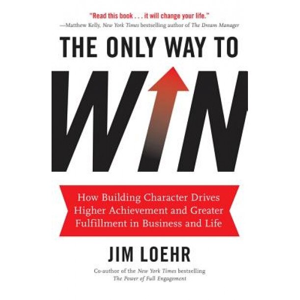 The Only Way to Win: How Building Character Helps You Achieve More and Find Greater Fulfillment in Business and Life - Jim Loehr (Author)