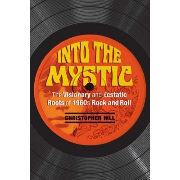 Into the Mystic: The Visionary and Ecstatic Roots of 1960s Rock and Roll - Christopher Hill (Author)