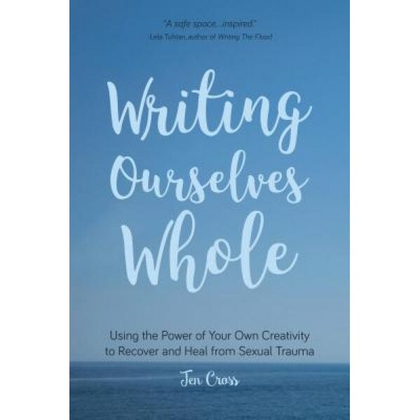 Writing Ourselves Whole: Using the Power of Your Own Creativity to Recover and Heal from Sexual Trauma, Jen Cross (Author)