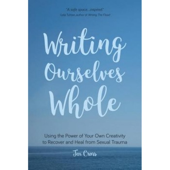 Writing Ourselves Whole: Using the Power of Your Own Creativity to Recover and Heal from Sexual Trauma, Jen Cross (Author) Writing Ourselves Whole: Using the Power of Your Own Creativity to Recover and Heal from Sexual Trauma, Jen Cross (Author)