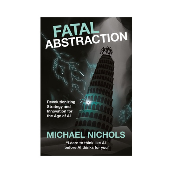 Fatal Abstraction: Revolutionizing Strategy And Innovation For The Age Of Ai - Michael Nichols