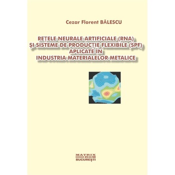 Retele neurale artificiale (RNA) si sisteme de productie flexibile (SPF) aplicate in industria materialelor metalice, Cezar Balescu Retele neurale artificiale (RNA) si sisteme de productie flexibile (SPF) aplicate in industria materialelor metalice, Cezar Balescu