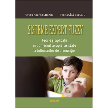 Sisteme expert fuzzy. Teorie si aplicatii in domeniul terapiei asistate a tulburarilor de pronuntie, Felicia Giza-Belciug, Ovidiu-Andrei Schipor Sisteme expert fuzzy. Teorie si aplicatii in domeniul terapiei asistate a tulburarilor de pronuntie, Felicia Giza-Belciug, Ovidiu-Andrei Schipor