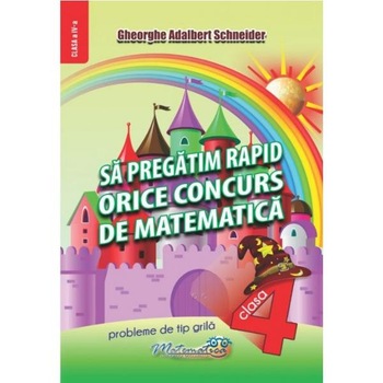 Sa pregatim rapid orice concurs de matematica - Clasa 4 - Gheorghe Adalbert Schneider Sa pregatim rapid orice concurs de matematica - Clasa 4 - Gheorghe Adalbert Schneider