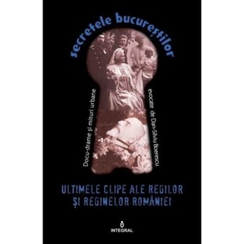 Secretele Bucurestilor vol.19: Ultimele clipe ale regilor si reginelor Romaniei - Dan-Silviu Boerescu Secretele Bucurestilor vol.19: Ultimele clipe ale regilor si reginelor Romaniei - Dan-Silviu Boerescu