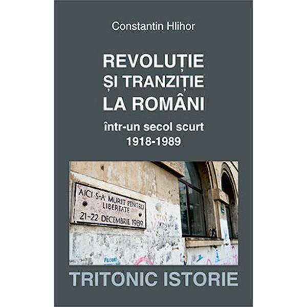 Revolutie si tranzitie la romani intr-un secol scurt 1918-1989 - Constantin Hlihor