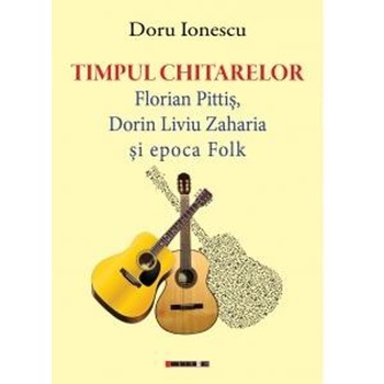 Timpul chitarelor: Florian Pitis, Dorin Liviu Zaharia si epoca Folk - Doru Ionescu Timpul chitarelor: Florian Pitis, Dorin Liviu Zaharia si epoca Folk - Doru Ionescu