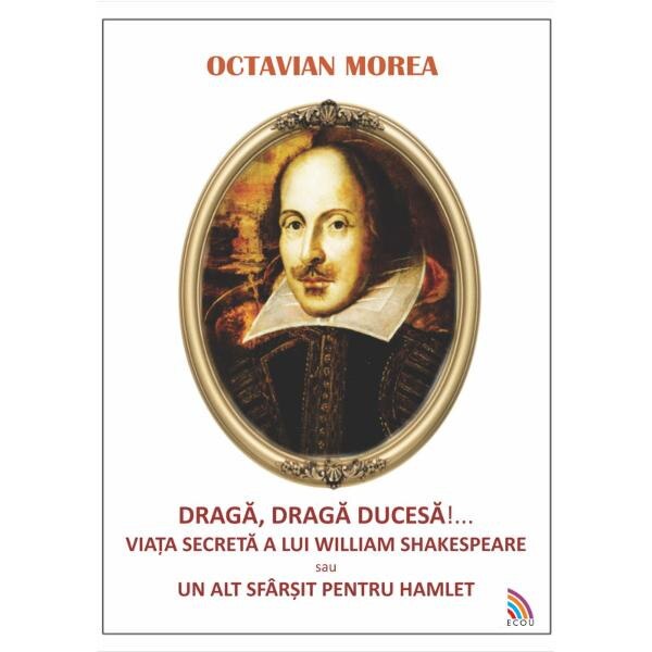 Draga, draga Ducesa!... Viata secreta a lui William Shakespeare - Octavian Morea