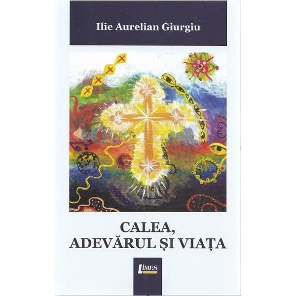 Calea, adevarul si viata - Ilie Aurelian Giurgiu