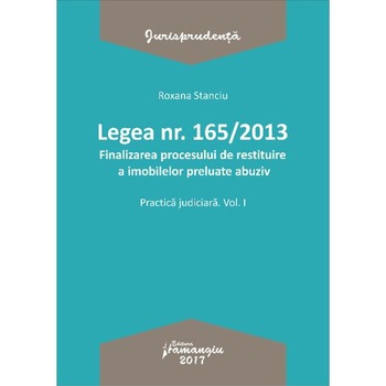Legea nr.165 din 2013. Finalizarea procesului de restituire a imobilelor preluate abuziv vol.1 - Roxana Stanciu Legea nr.165 din 2013. Finalizarea procesului de restituire a imobilelor preluate abuziv vol.1 - Roxana Stanciu