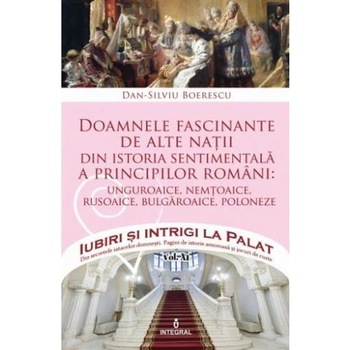 Iubiri si intrigi la palat Vol.12: Doamnele fascinante de alte natii - Dan-Silviu Boerescu Iubiri si intrigi la palat Vol.12: Doamnele fascinante de alte natii - Dan-Silviu Boerescu