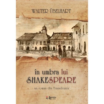 In umbra lui Shakespeare - Un roman istoric din Transilvania - Walter Ubelhart In umbra lui Shakespeare - Un roman istoric din Transilvania - Walter Ubelhart