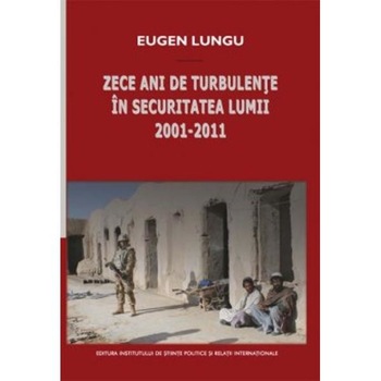 Zece ani de turbulente in securitatea lumii 2001-2011 - Eugen Lungu Zece ani de turbulente in securitatea lumii 2001-2011 - Eugen Lungu