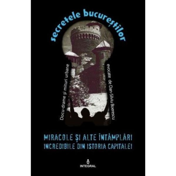 Secretele Bucurestilor Vol.16: Miracole Si Alte Intamplari Incredibile Din Istoria Capitalei - Dan-silviu Boerescu