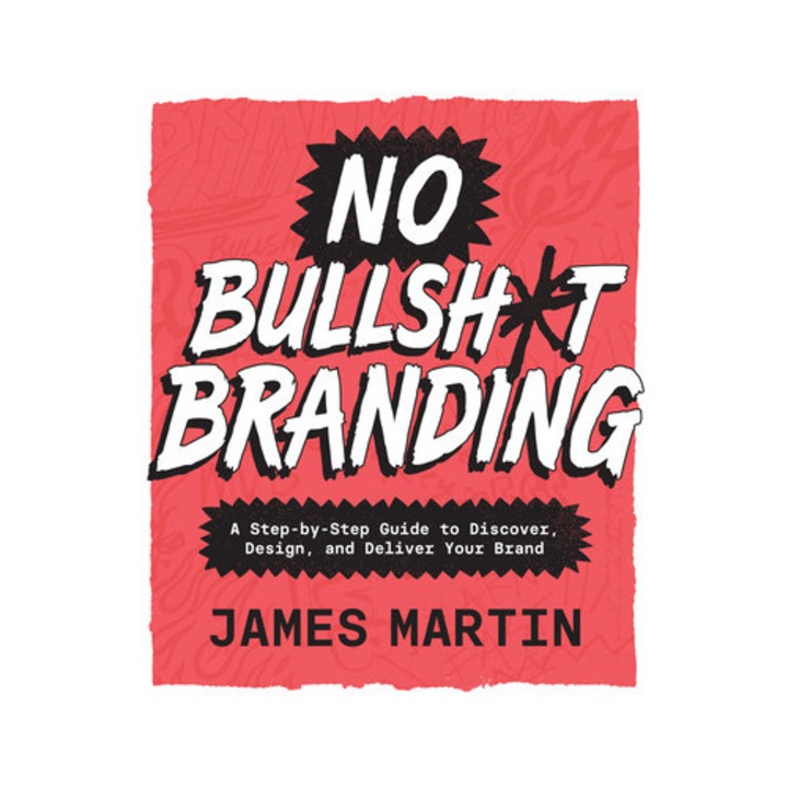 No Bullsh*t Branding: A Step-by-step Guide To Discover, Design, And Deliver Your Brand - James Martin