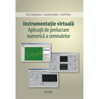 Instrumentatie virtuala. Aplicatii de prelucrare numerica a semnalelor, Cosmin Ionete, Dan Selisteanu, Emil Petre Instrumentatie virtuala. Aplicatii de prelucrare numerica a semnalelor, Cosmin Ionete, Dan Selisteanu, Emil Petre