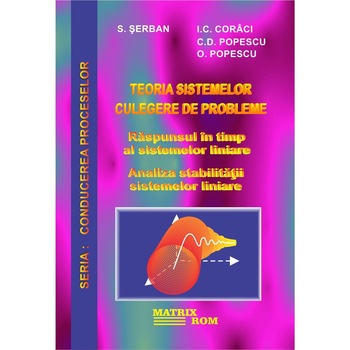 Teoria sistemelor. Culegere de probleme. Raspunsul in timp al sistemelor liniare.Analiza stabilitatii sistemelor liniare, Ioan Cezar Corici, Sever Serban Teoria sistemelor. Culegere de probleme. Raspunsul in timp al sistemelor liniare.Analiza stabilitatii sistemelor liniare, Ioan Cezar Corici, Sever Serban