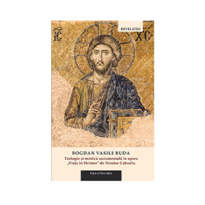 Teologie si mistica sacramentala in opera "Viata in Hristos" de Nicolae Cabasila - Bogdan Vasile Buda,Bogdan Vasile Buda
