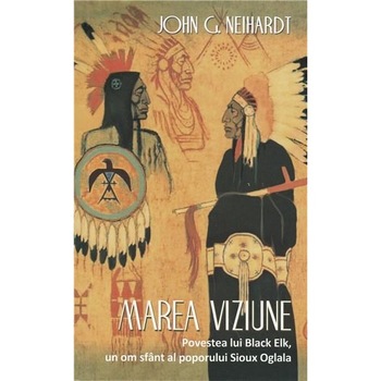 Marea Viziune. Povestea lui Black Elk. Un Om Sfant - Hehaka Sapa Marea Viziune. Povestea lui Black Elk. Un Om Sfant - Hehaka Sapa