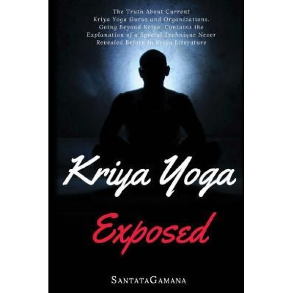 Kriya Yoga Exposed: The Truth about Current Kriya Yoga Gurus, Organizations & Going Beyond Kriya, Contains the Explanation of a Special Te, Santatagamana (Author)