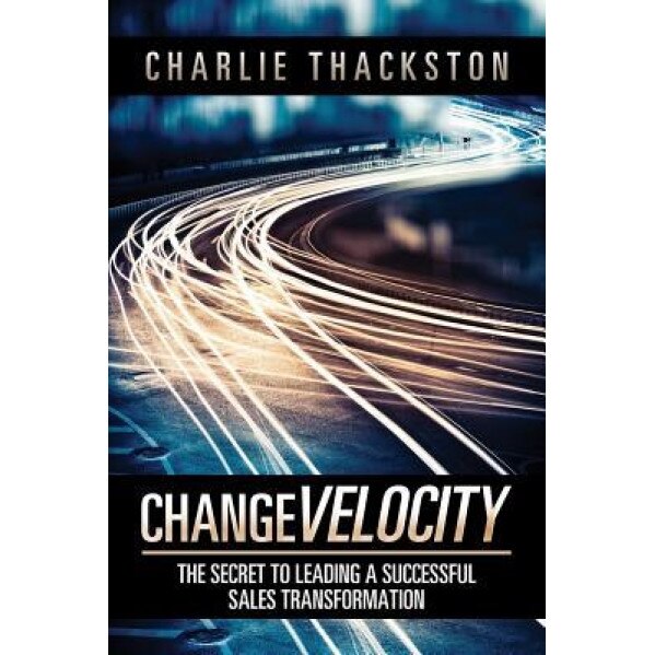 Change Velocity: The Secret to Leading a Successful Sales Transformation, Charlie Thackston (Author)