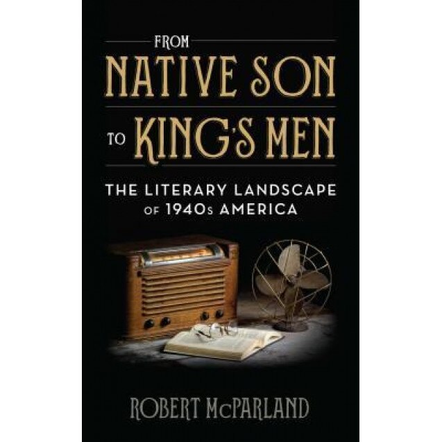 From Native Son to King's Men: The Literary Landscape of 1940s America, Robert McParland (Author)