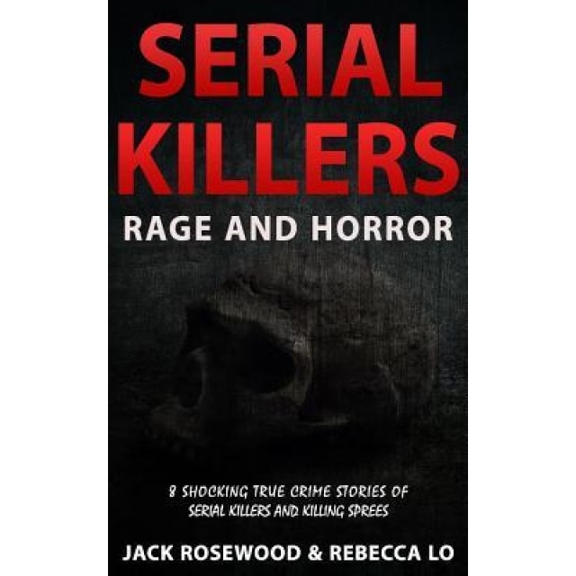 Serial Killers Rage and Horror: 8 Shocking True Crime Stories of Serial Killers and Killing Sprees, Jack Rosewood (Author)