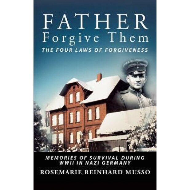 Father Forgive Them the Four Laws of Forgiveness: Memories of Survival During WWII in Nazi Germany, Rosemarie Reinhard Musso (Author)