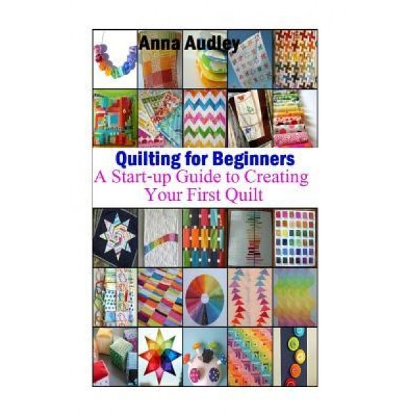 Quilting for Beginners: A Start-Up Guide to Create Your First Quilt, Anna Audley (Author)