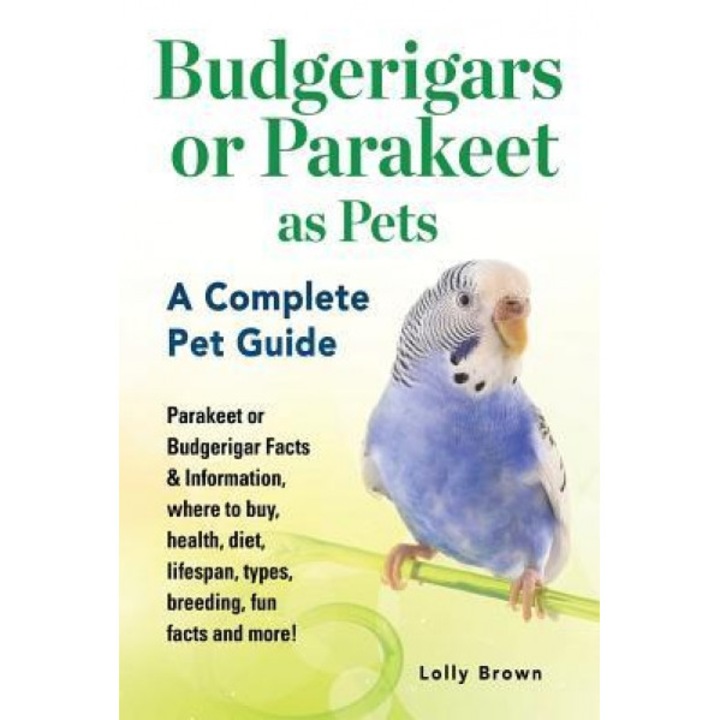Budgerigars or Parakeet as Pets: Parakeet or Budgerigar Facts & Information, Where to Buy, Health, Diet, Lifespan, Types, Breeding, Fun Facts and More, Lolly Brown (Author)