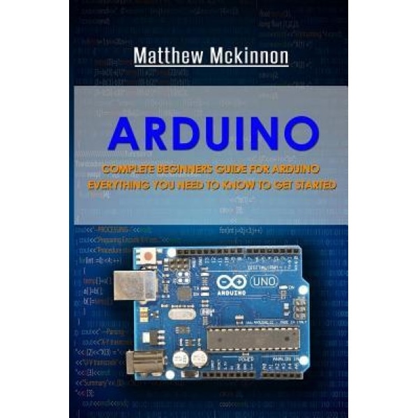 Arduino: Complete Beginners Guide for Arduino - Everything You Need to Know to Get Started, Matthew McKinnon (Author)