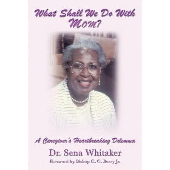 What Shall We Do with Mom?: A Caregiver's Heartbreaking Dilemma, Dr Sena Whitaker (Author)