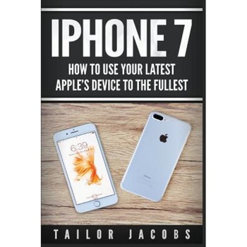 iPhone 7: How to Use Your Latest Apple's Device to the Fullest (Manual, User Guide, Tips and Tricks, Hidden Features, Steve Jobs, Tailor Jacobs (Author) iPhone 7: How to Use Your Latest Apple's Device to the Fullest (Manual, User Guide, Tips and Tricks, Hidden Features, Steve Jobs, Tailor Jacobs (Author)