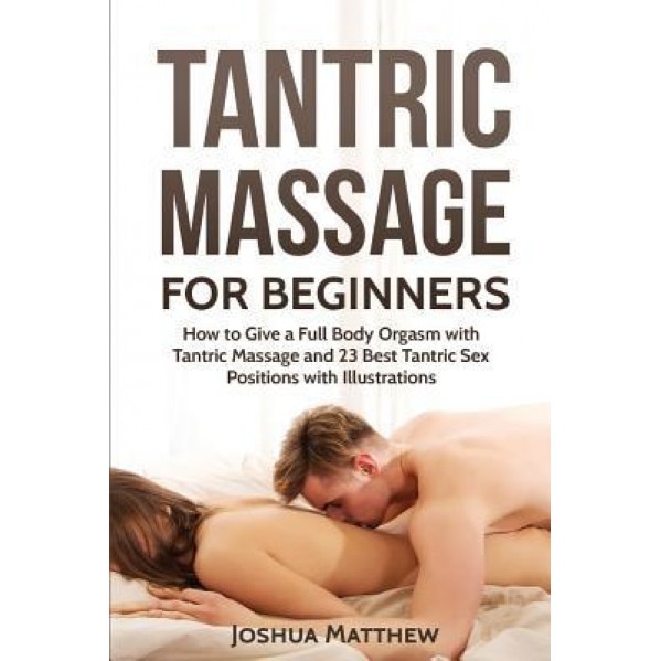 Tantric Massage for Beginners: How to Give a Full Body Orgasm with Tantric Massage and 23 Best Tantric Sex Positions with Illustrations, Joshua Matthew (Author)