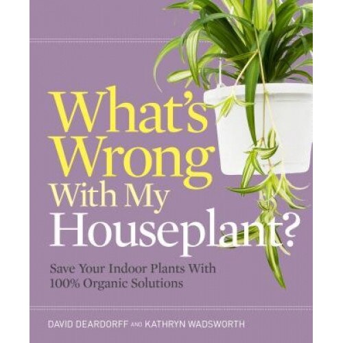 What's Wrong with My Houseplant?: Save Your Indoor Plants with 100% Organic Solutions, David Deardorff (Author)