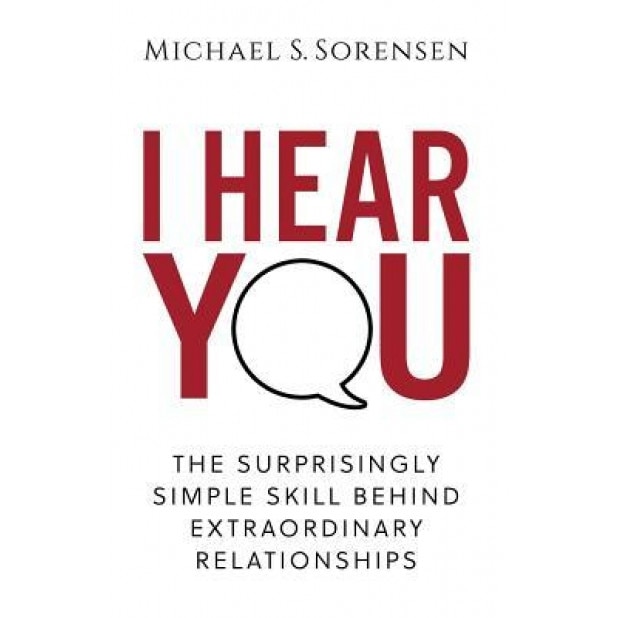 I Hear You: The Surprisingly Simple Skill Behind Extraordinary Relationships, Michael S. Sorensen (Author)