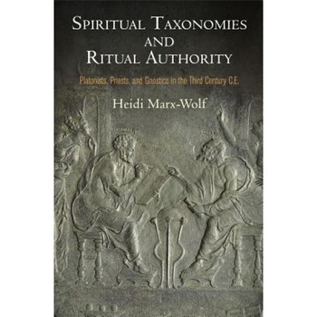 Spiritual Taxonomies and Ritual Authority: Platonists, Priests, and Gnostics in the Third Century C.E., Heidi Marx-Wolf (Author) Spiritual Taxonomies and Ritual Authority: Platonists, Priests, and Gnostics in the Third Century C.E., Heidi Marx-Wolf (Author)