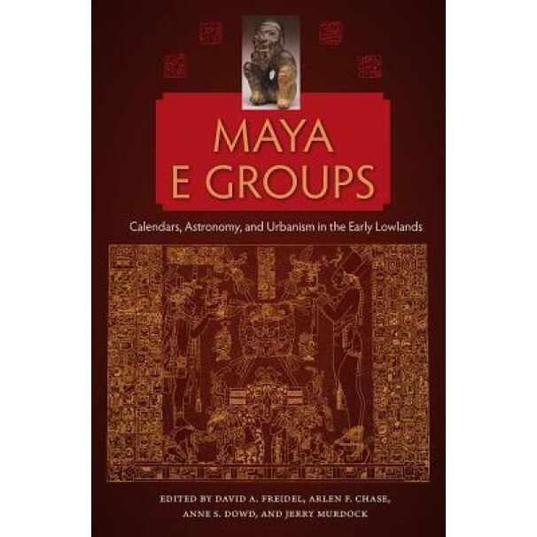 Maya E Groups: Calendars, Astronomy, and Urbanism in the Early Lowlands, David A. Freidel (Editor)
