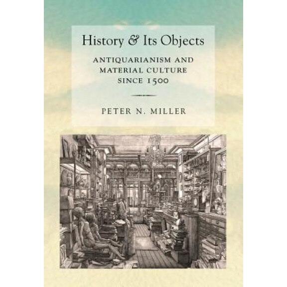 History and Its Objects: Antiquarianism and Material Culture Since 1500, Peter N. Miller (Author)