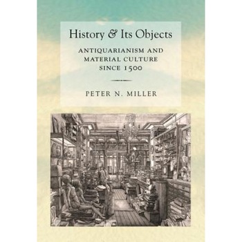 History and Its Objects: Antiquarianism and Material Culture Since 1500, Peter N. Miller (Author) History and Its Objects: Antiquarianism and Material Culture Since 1500, Peter N. Miller (Author)