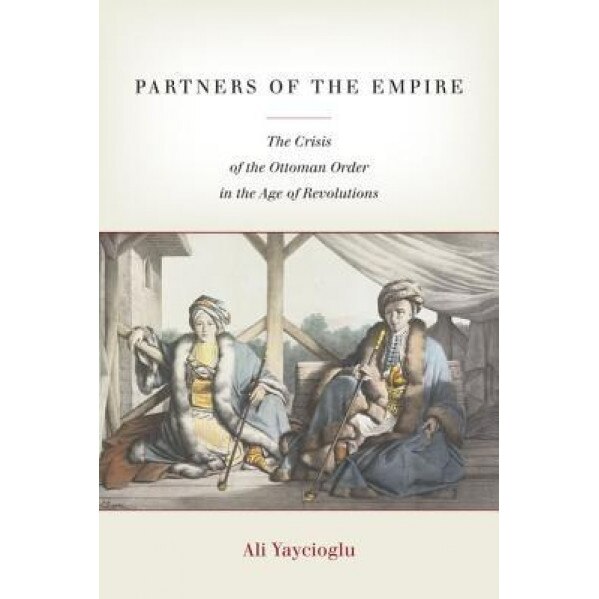 Partners of the Empire: The Crisis of the Ottoman Order in the Age of Revolutions, Ali Yaycioglu (Author)