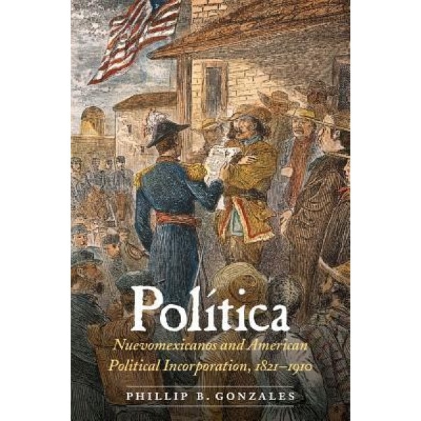 Politica: Nuevomexicanos and American Political Incorporation, 1821-1910, Phillip B. Gonzales (Author)