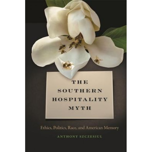 The Southern Hospitality Myth: Ethics, Politics, Race, and American Memory, Anthony Szczesiul (Author)
