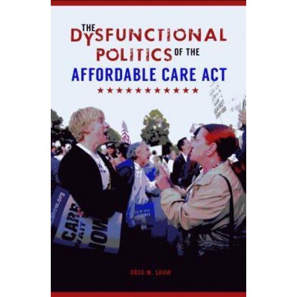 The Dysfunctional Politics of the Affordable Care ACT - Greg M. Shaw (Author)