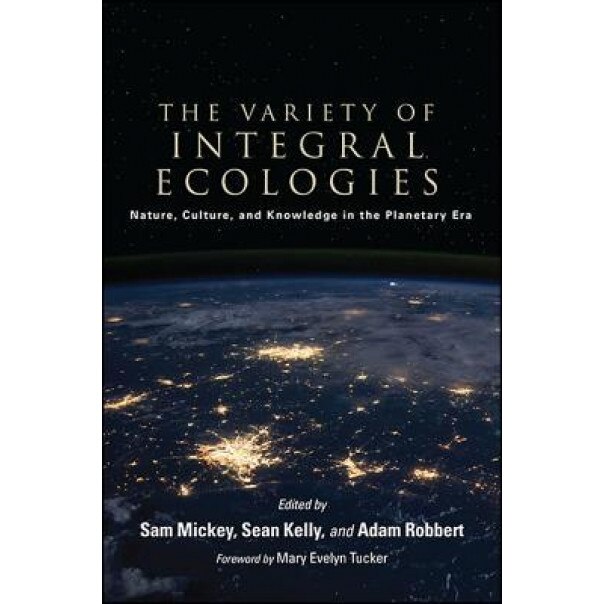The Variety of Integral Ecologies: Nature, Culture, and Knowledge in the Planetary Era, Sam Mickey (Editor)