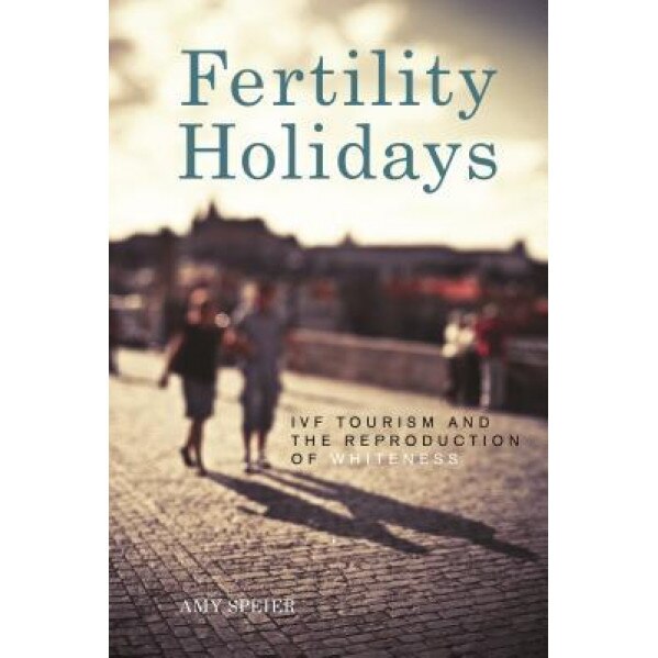 Fertility Holidays: IVF Tourism and the Reproduction of Whiteness, Amy Speier (Author)
