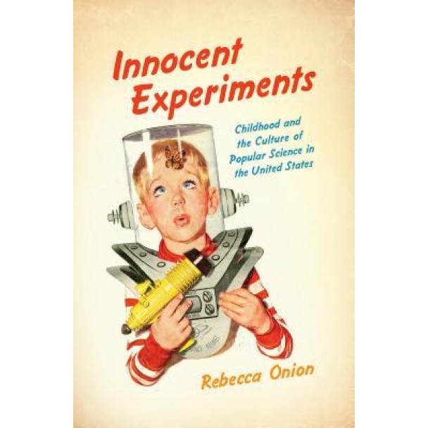 Innocent Experiments: Childhood and the Culture of Popular Science in the United States, Rebecca Onion (Author)