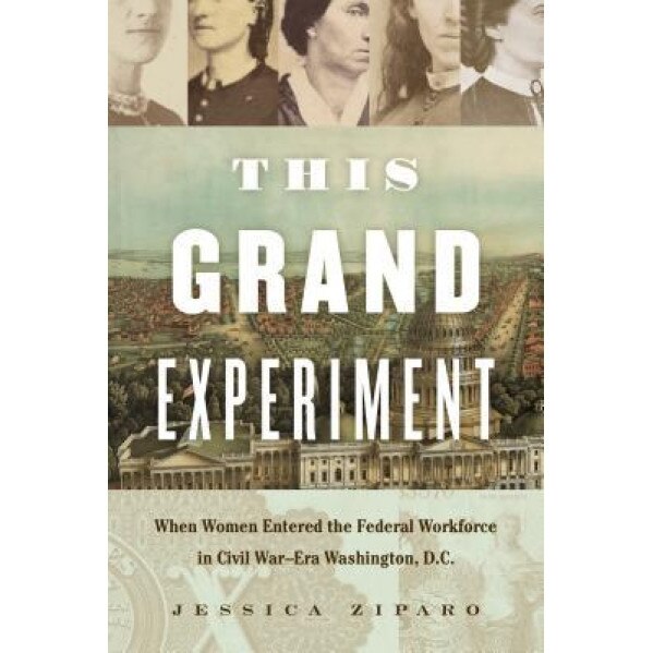 This Grand Experiment: When Women Entered the Federal Workforce in Civil War-Era Washington, D.C., Jessica Ziparo (Author)