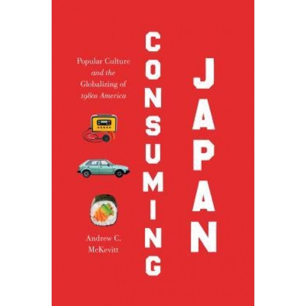 Consuming Japan: Popular Culture and the Globalizing of 1980s America, Andrew C. McKevitt (Author)