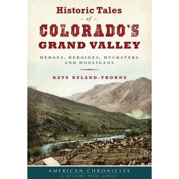 Historic Tales of Colorado's Grand Valley: Heroes, Heroines, Hucksters and Hooligans, Kate Ruland-Thorne (Author) Historic Tales of Colorado's Grand Valley: Heroes, Heroines, Hucksters and Hooligans, Kate Ruland-Thorne (Author)